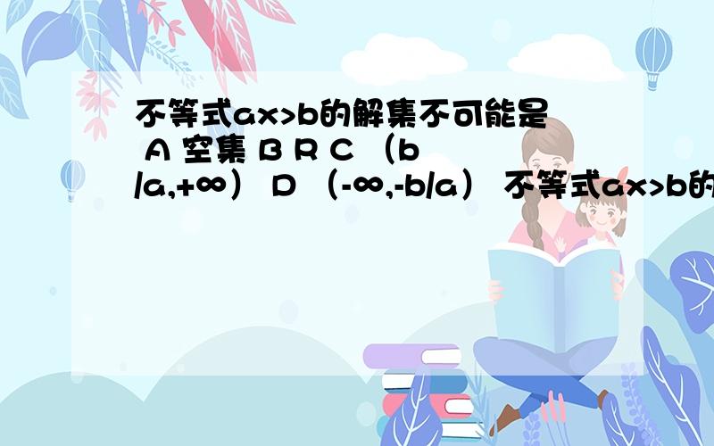 不等式ax>b的解集不可能是 A 空集 B R C （b/a,+∞） D （-∞,-b/a） 不等式ax>b的解集不可能是 A 空集 B R C （b/a,+∞）D （-∞，-b/a）