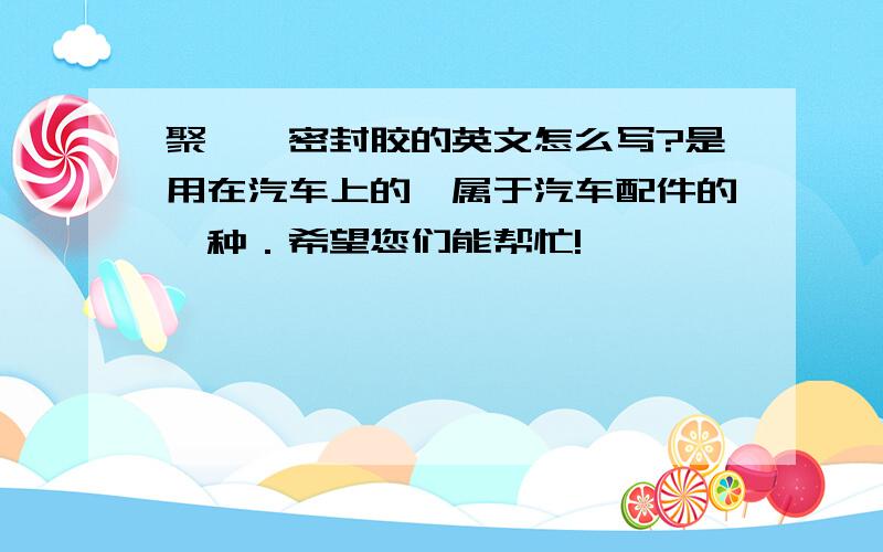 聚胺酯密封胶的英文怎么写?是用在汽车上的,属于汽车配件的一种．希望您们能帮忙!