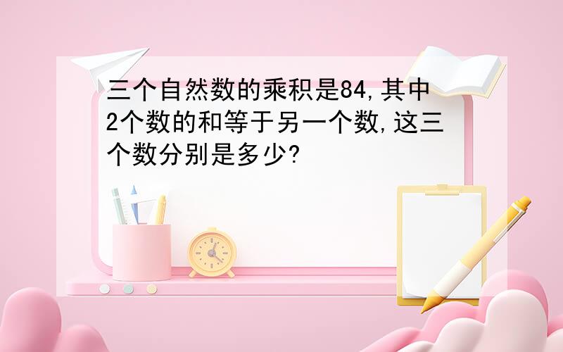 三个自然数的乘积是84,其中2个数的和等于另一个数,这三个数分别是多少?