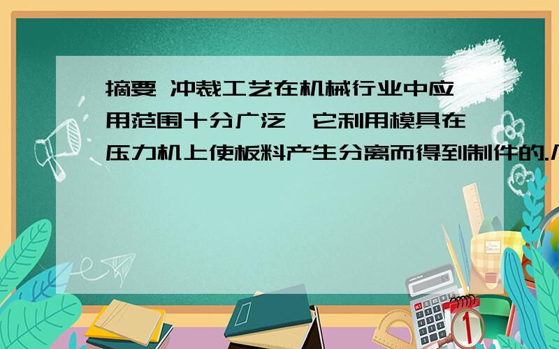 摘要 冲裁工艺在机械行业中应用范围十分广泛,它利用模具在压力机上使板料产生分离而得到制件的.几乎在所摘要冲裁工艺在机械行业中应用范围十分广泛,它利用模具在压力机上使板料产生