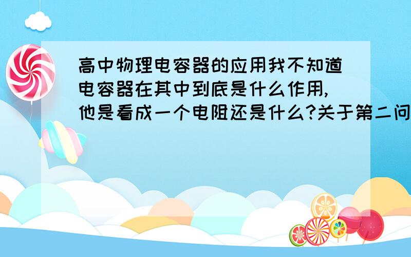 高中物理电容器的应用我不知道电容器在其中到底是什么作用,他是看成一个电阻还是什么?关于第二问,答案说断开K,电容器充电至10v,可电动势才10v,他为什么能充到电动势那么多,而且充完电