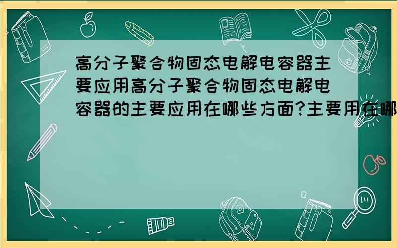 高分子聚合物固态电解电容器主要应用高分子聚合物固态电解电容器的主要应用在哪些方面?主要用在哪些产品上?越详细越好··