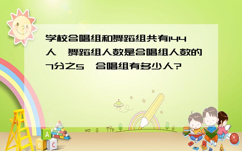 学校合唱组和舞蹈组共有144人,舞蹈组人数是合唱组人数的7分之5,合唱组有多少人?