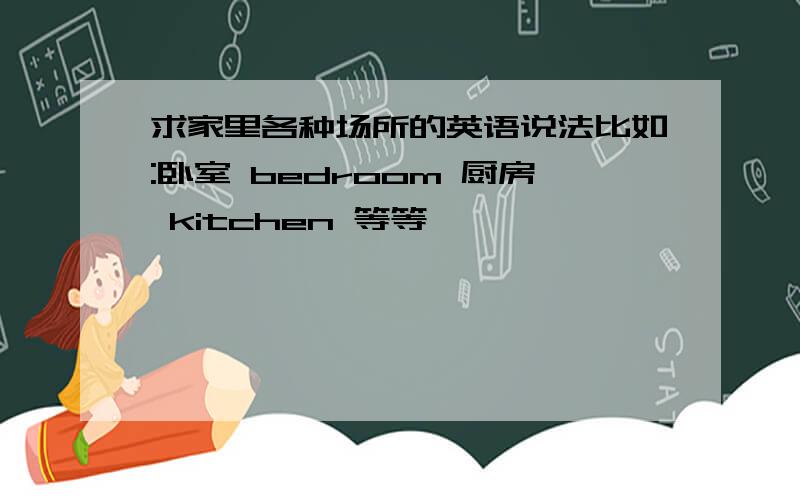 求家里各种场所的英语说法比如:卧室 bedroom 厨房 kitchen 等等