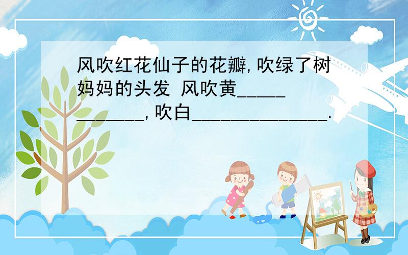 风吹红花仙子的花瓣,吹绿了树妈妈的头发 风吹黄____________,吹白______________.