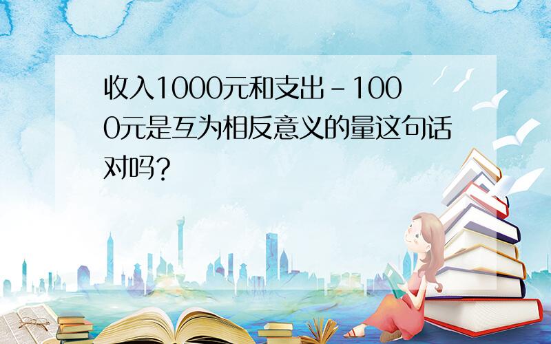 收入1000元和支出-1000元是互为相反意义的量这句话对吗？