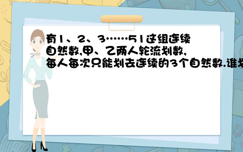 有1、2、3……51这组连续自然数,甲、乙两人轮流划数,每人每次只能划去连续的3个自然数.谁划数后,另一个人没有连续的数可划,谁就胜利.甲有必胜的策略吗?