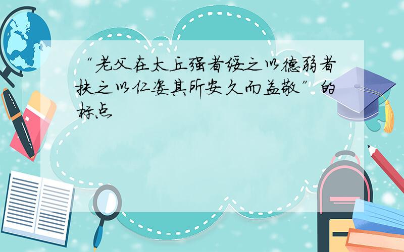 “老父在太丘强者绥之以德弱者扶之以仁姿其所安久而益敬”的标点