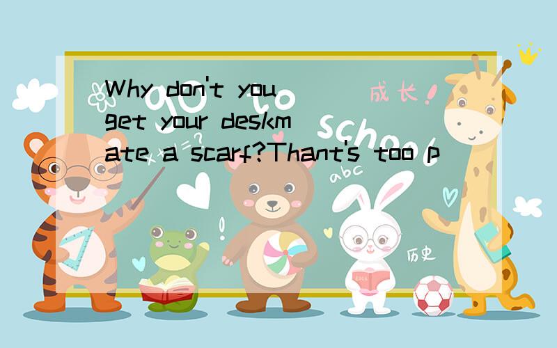 Why don't you get your deskmate a scarf?Thant's too p_____.怎么填?