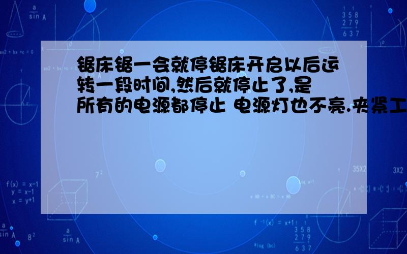 锯床锯一会就停锯床开启以后运转一段时间,然后就停止了,是所有的电源都停止 电源灯也不亮.夹紧工件的时候,已经夹紧了还有嗡嗡嗡的声音,请问是什么原因热继电器没有问题,换的新的,怀