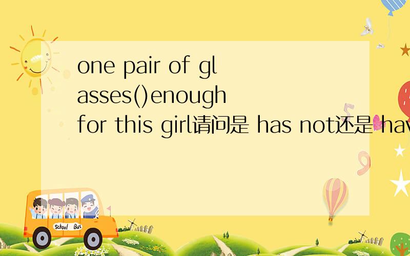 one pair of glasses()enough for this girl请问是 has not还是 have not呢