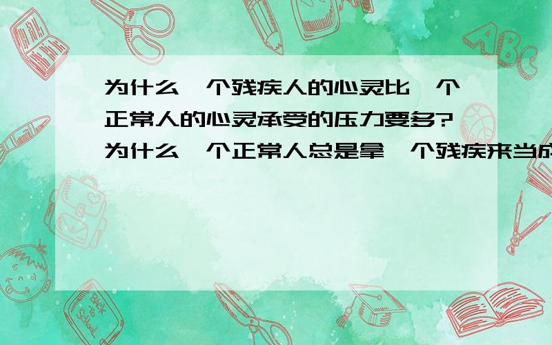 为什么一个残疾人的心灵比一个正常人的心灵承受的压力要多?为什么一个正常人总是拿一个残疾来当成他们笑的一个工具…用一个残疾人的身体来换取他的快乐,用一个残疾人的尊严来满足