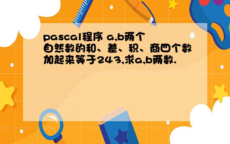 pascal程序 a,b两个自然数的和、差、积、商四个数加起来等于243,求a,b两数.