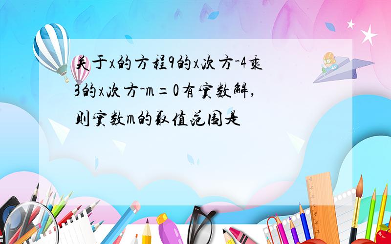 关于x的方程9的x次方-4乘3的x次方-m=0有实数解,则实数m的取值范围是