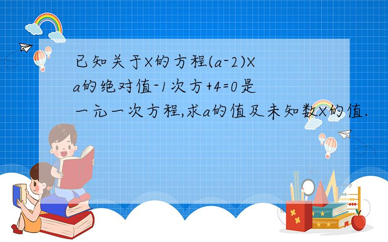 已知关于X的方程(a-2)Xa的绝对值-1次方+4=0是一元一次方程,求a的值及未知数X的值.