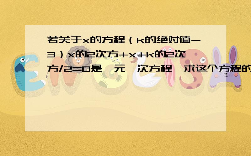 若关于x的方程（k的绝对值-3）x的2次方+x+k的2次方/2=0是一元一次方程,求这个方程的解?咋求呀