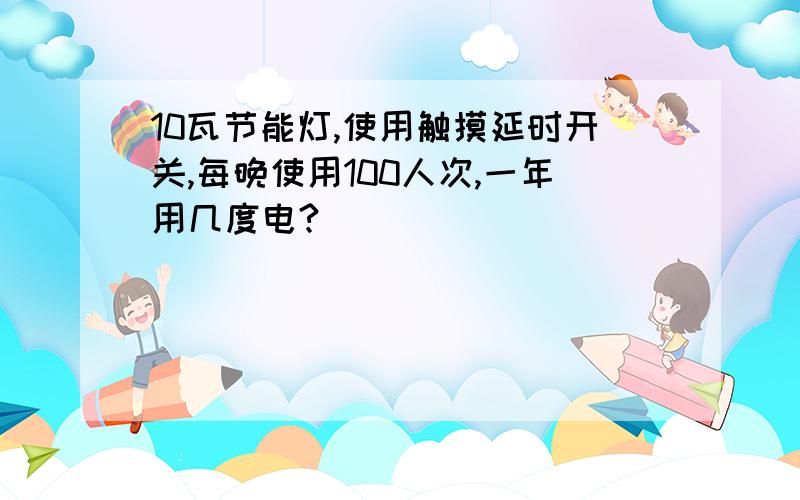 10瓦节能灯,使用触摸延时开关,每晚使用100人次,一年用几度电?