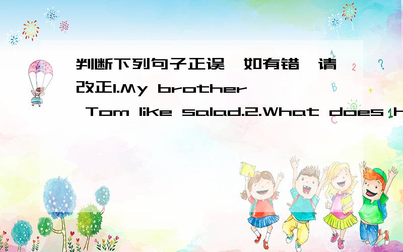 判断下列句子正误,如有错,请改正1.My brother Tom like salad.2.What does his mother have dinner?3.Thank you of your great help.4.Do you know the boys?Yes,I am.5.Do you have a ID card?