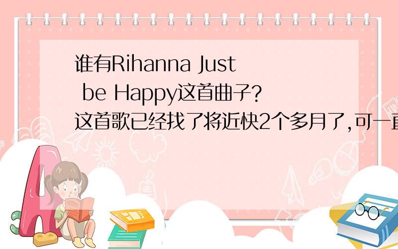 谁有Rihanna Just be Happy这首曲子?这首歌已经找了将近快2个多月了,可一直找不到可以收藏用的整支曲子...