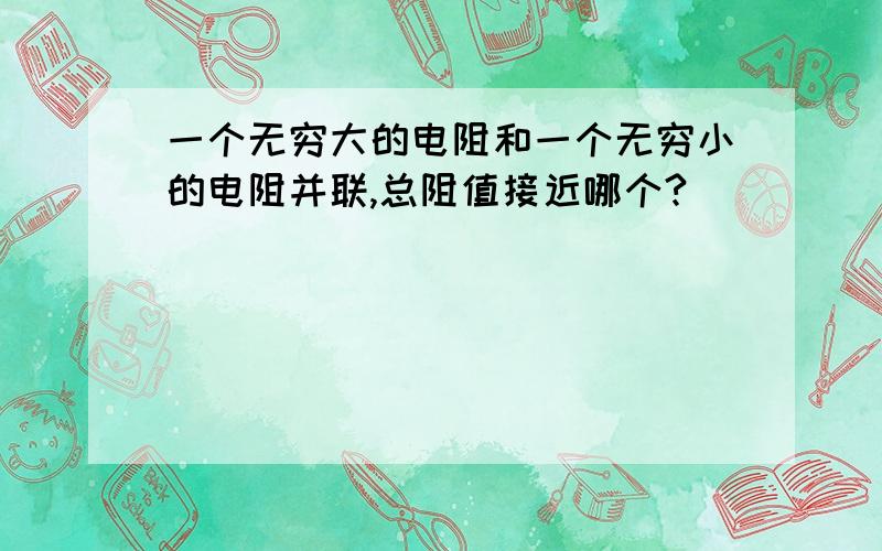 一个无穷大的电阻和一个无穷小的电阻并联,总阻值接近哪个?