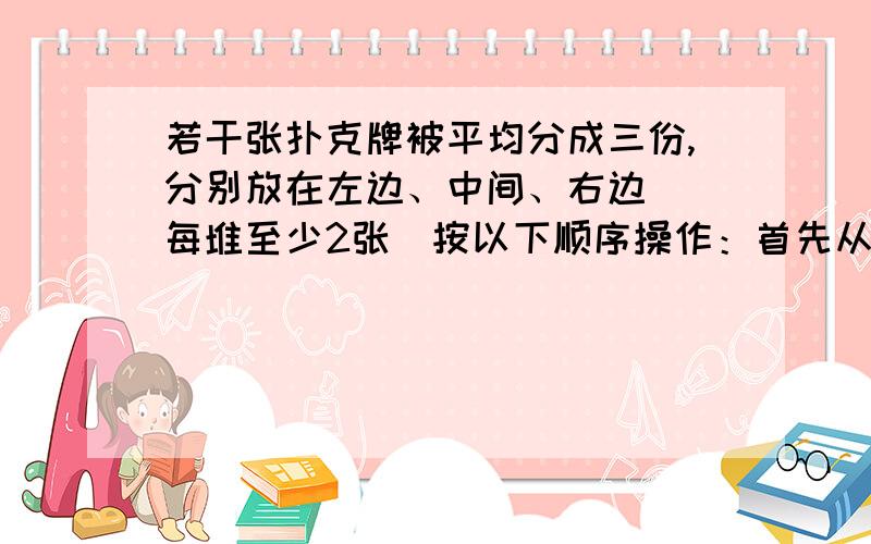 若干张扑克牌被平均分成三份,分别放在左边、中间、右边．（每堆至少2张）按以下顺序操作：首先从左边一堆中拿出两张放进中间一堆中,然后从右边一堆中拿出一张放进中间一堆中,最后从