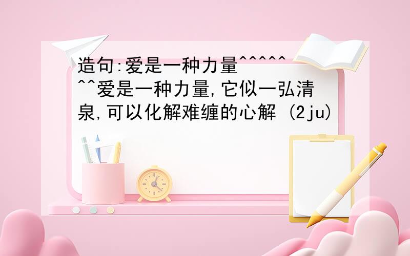 造句:爱是一种力量^^^^^^^爱是一种力量,它似一弘清泉,可以化解难缠的心解 (2ju)