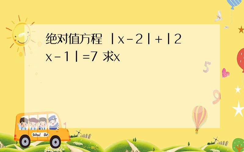 绝对值方程 |x-2|+|2x-1|=7 求x