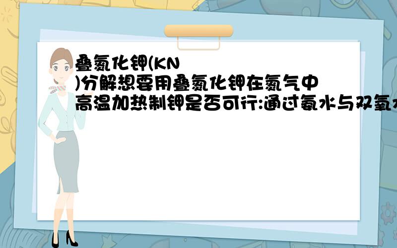 叠氮化钾(KN₃)分解想要用叠氮化钾在氮气中高温加热制钾是否可行:通过氨水与双氧水反应制少量氮气,通入盛有叠氮化钾的试管加热试管使叠氮化钾分解 停止通入氮气 将试管中产生气体