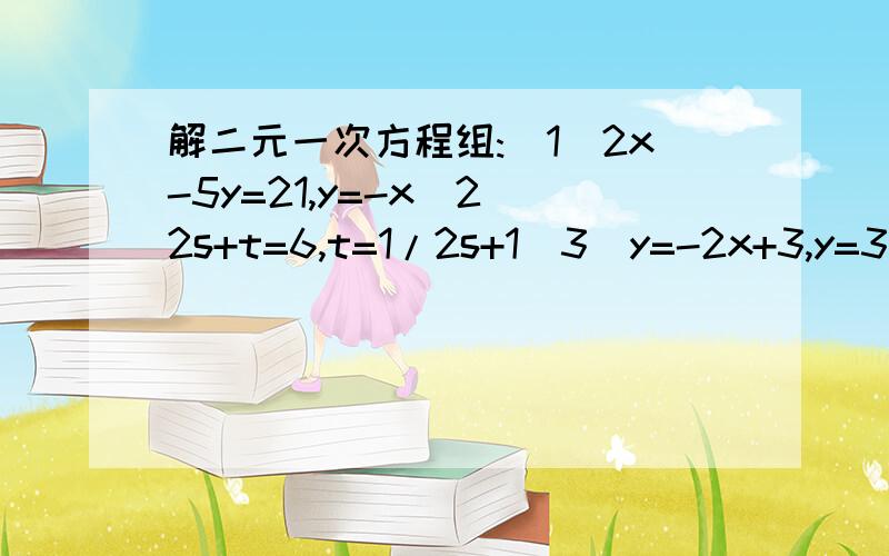 解二元一次方程组:(1)2x-5y=21,y=-x(2)2s+t=6,t=1/2s+1(3)y=-2x+3,y=3x-7(4)a-3b=1,5a-9b=-13