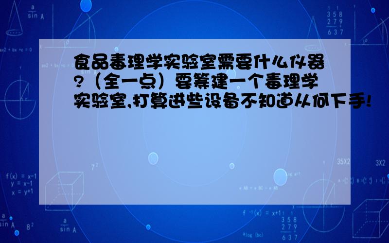 食品毒理学实验室需要什么仪器?（全一点）要筹建一个毒理学实验室,打算进些设备不知道从何下手!