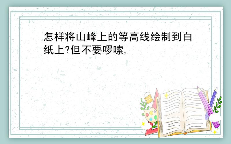 怎样将山峰上的等高线绘制到白纸上?但不要啰嗦,