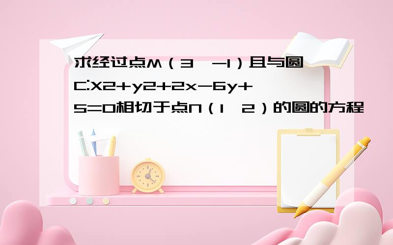 求经过点M（3,-1）且与圆C:X2+y2+2x-6y+5=0相切于点N（1,2）的圆的方程