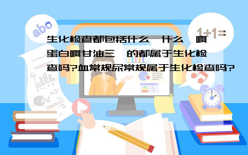 生化检查都包括什么,什么酶啊蛋白啊甘油三酯的都属于生化检查吗?血常规尿常规属于生化检查吗?