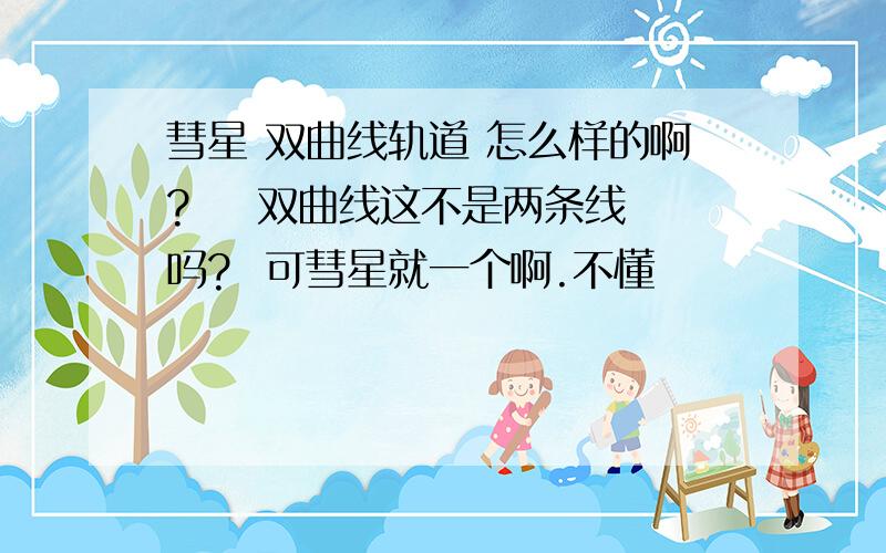 彗星 双曲线轨道 怎么样的啊?    双曲线这不是两条线吗?  可彗星就一个啊.不懂