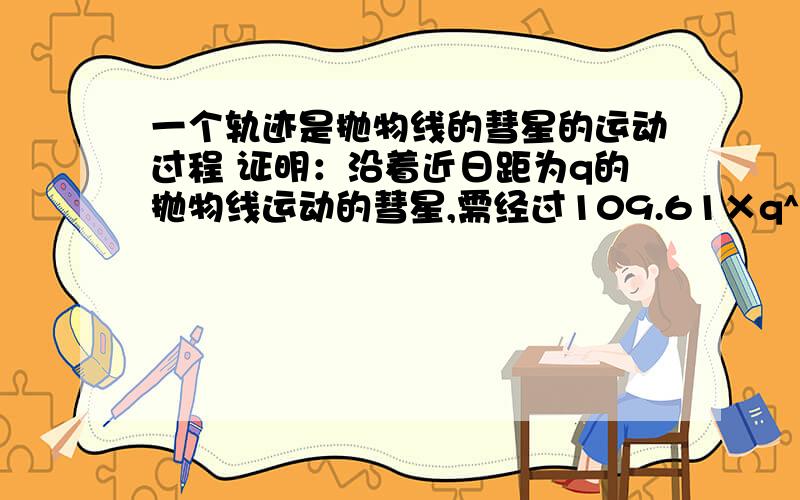 一个轨迹是抛物线的彗星的运动过程 证明：沿着近日距为q的抛物线运动的彗星,需经过109.61×q^3/2天,才能到达近日点后90度处.最好有个图,原题没有图啊~