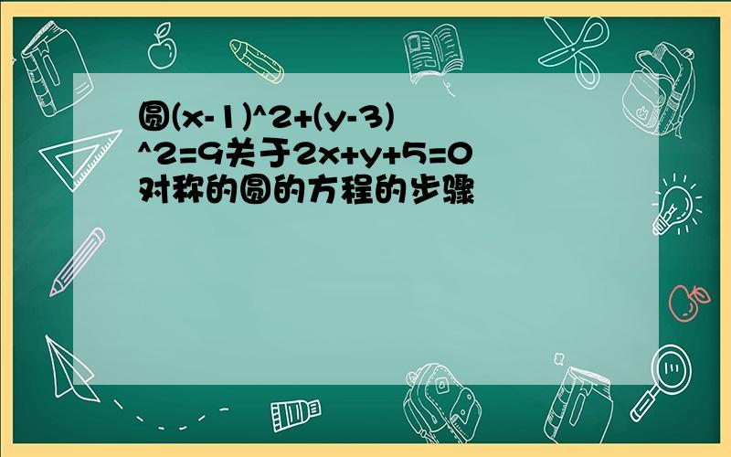 圆(x-1)^2+(y-3)^2=9关于2x+y+5=0对称的圆的方程的步骤