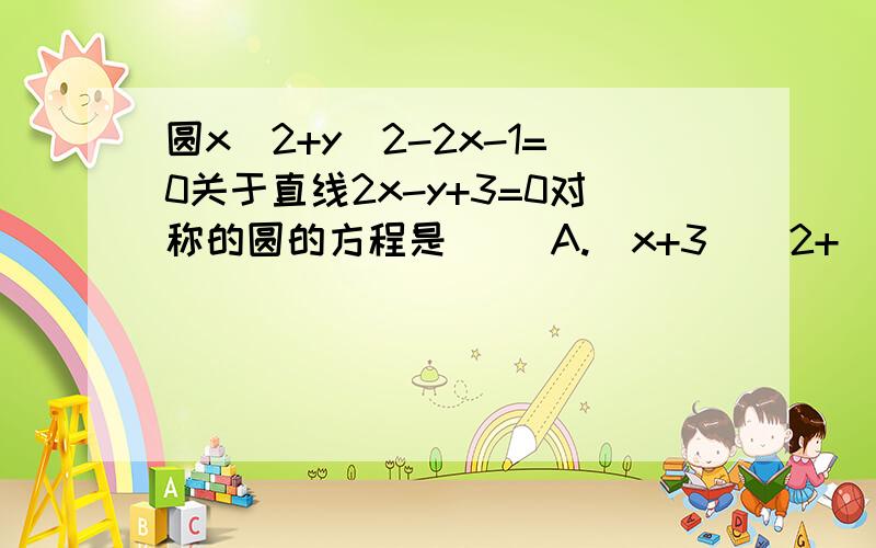 圆x^2+y^2-2x-1=0关于直线2x-y+3=0对称的圆的方程是（ ）A.(x+3)^2+(y-2)^2=1/2B.(x-3)^2+(y+2)^2=1/2C.(x+3)^2+(y-2)^2=2D.(x-3)^2+(y+2)^2=2