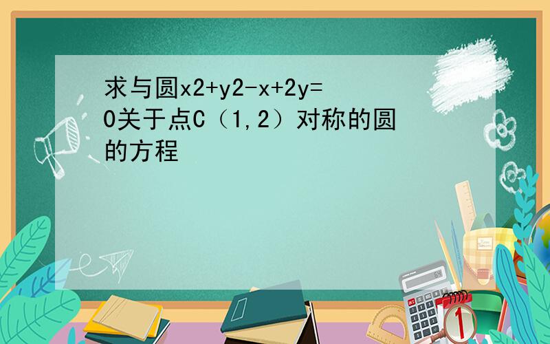 求与圆x2+y2-x+2y=0关于点C（1,2）对称的圆的方程