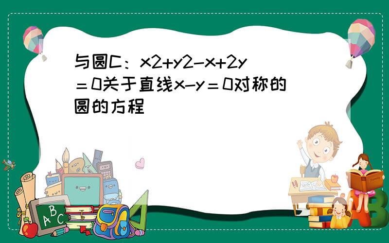 与圆C：x2+y2-x+2y＝0关于直线x-y＝0对称的圆的方程