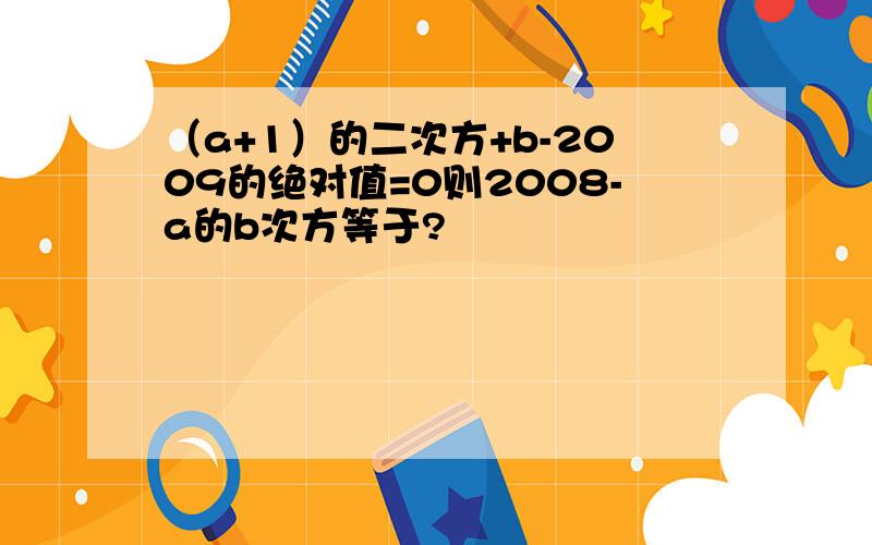 （a+1）的二次方+b-2009的绝对值=0则2008-a的b次方等于?