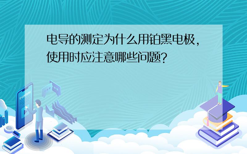 电导的测定为什么用铂黑电极,使用时应注意哪些问题?