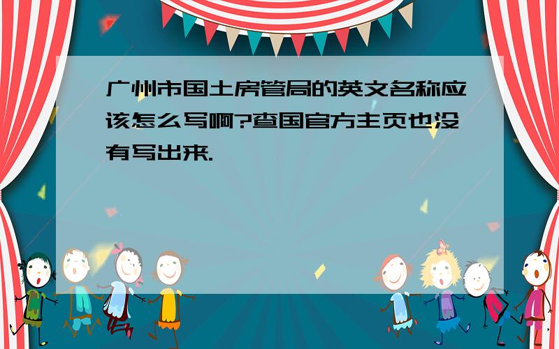 广州市国土房管局的英文名称应该怎么写啊?查国官方主页也没有写出来.