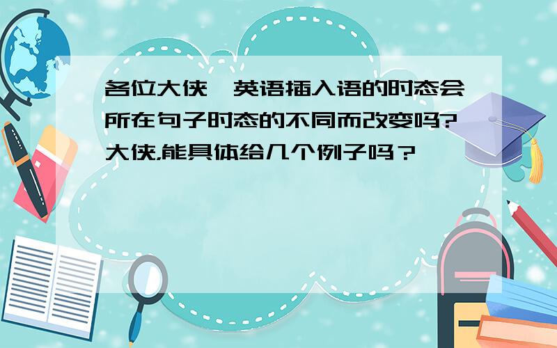 各位大侠,英语插入语的时态会所在句子时态的不同而改变吗?大侠，能具体给几个例子吗？