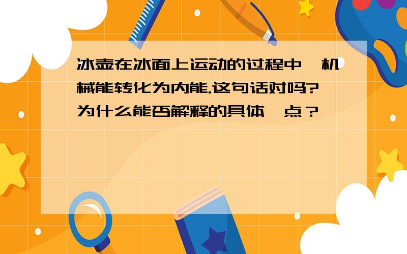 冰壶在冰面上运动的过程中,机械能转化为内能.这句话对吗?为什么能否解释的具体一点？