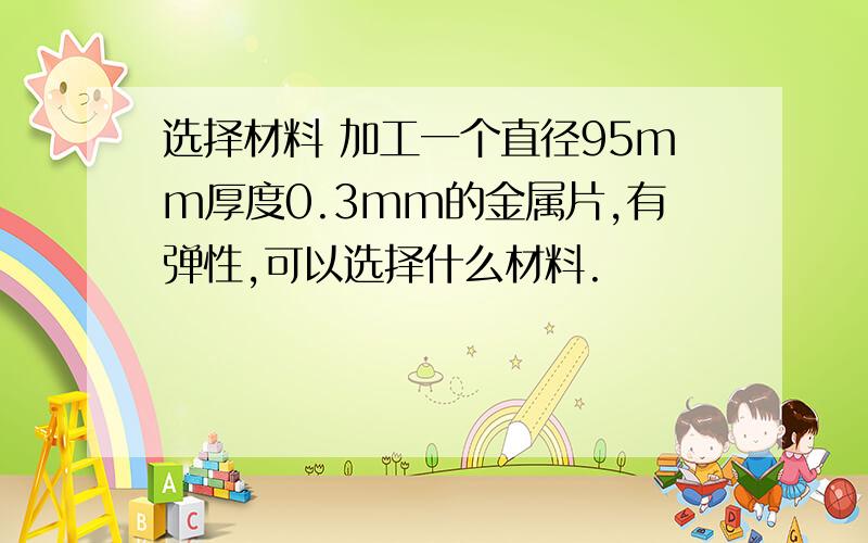 选择材料 加工一个直径95mm厚度0.3mm的金属片,有弹性,可以选择什么材料.