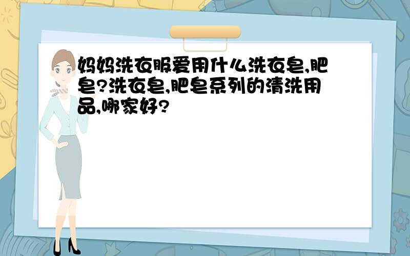 妈妈洗衣服爱用什么洗衣皂,肥皂?洗衣皂,肥皂系列的清洗用品,哪家好?