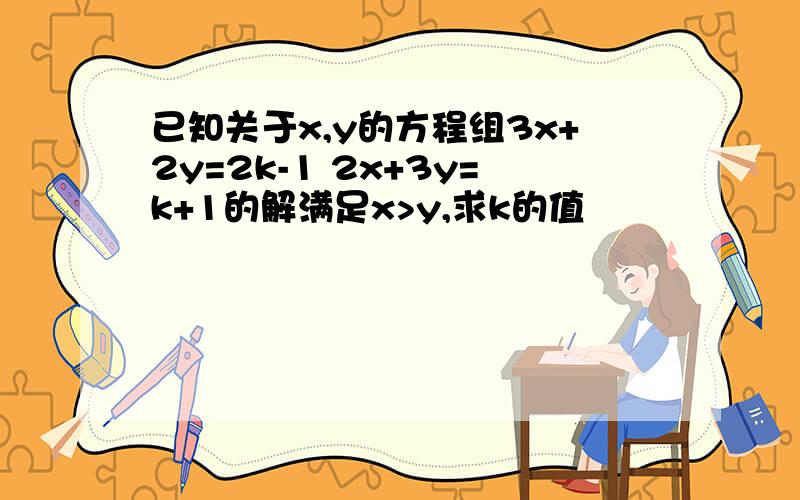 已知关于x,y的方程组3x+2y=2k-1 2x+3y=k+1的解满足x>y,求k的值