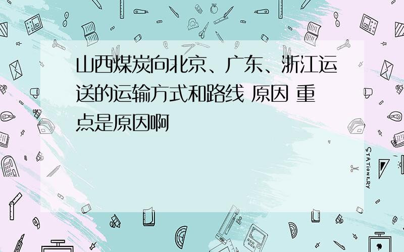 山西煤炭向北京、广东、浙江运送的运输方式和路线 原因 重点是原因啊