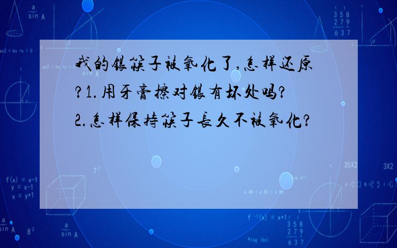 我的银筷子被氧化了,怎样还原?1.用牙膏擦对银有坏处吗?2.怎样保持筷子长久不被氧化?