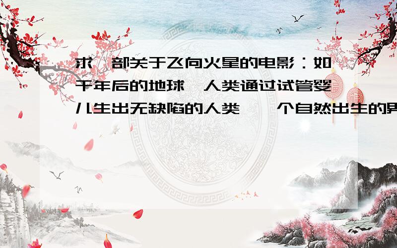 求一部关于飞向火星的电影：如干年后的地球,人类通过试管婴儿生出无缺陷的人类,一个自然出生的男孩,从小有个梦想能够成为宇航员,但是犹豫他是自然出生,只能从事最低微的清洁工职业,